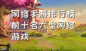 网络手游排行榜前十名大型网络游戏