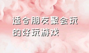 适合朋友聚会玩的好玩游戏