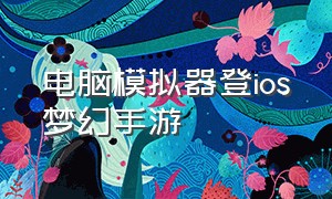 电脑模拟器登ios梦幻手游（梦幻新诛仙电脑用什么模拟器）