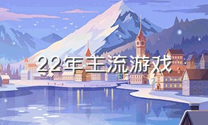 22年主流游戏（24年经典游戏排行）