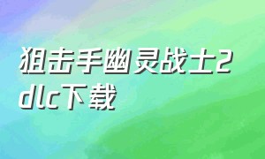 狙击手幽灵战士2dlc下载（狙击手幽灵战士2汉化版怎么下载）