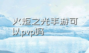 火炬之光手游可以pvp吗