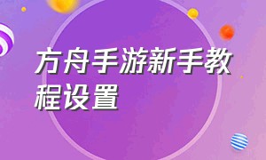 方舟手游新手教程设置（方舟手游新手开局教程设置）