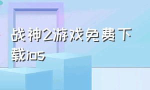 战神2游戏免费下载ios（战神2中文版ios下载地址）