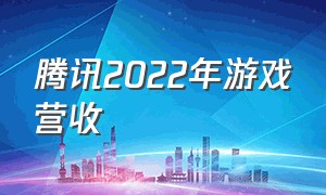 腾讯2022年游戏营收（腾讯2022年游戏营收排行榜）