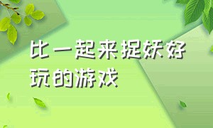 比一起来捉妖好玩的游戏（像一起来捉妖一样的游戏还有哪些）