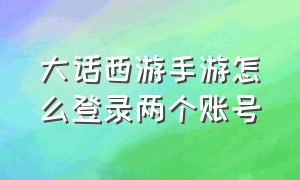 大话西游手游怎么登录两个账号