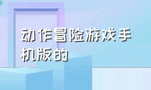 动作冒险游戏手机版的（手游动作冒险游戏）