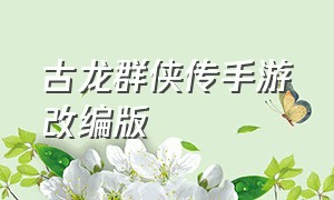 古龙群侠传手游改编版（古龙群侠传手游在哪里下载）