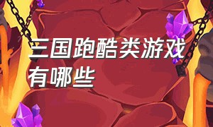 三国跑酷类游戏有哪些（三国跑酷射击游戏叫什么名字）