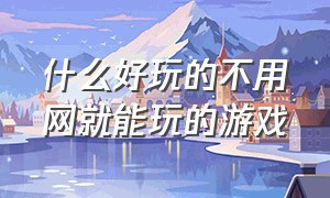 什么好玩的不用网就能玩的游戏（不用联网就可以玩的好玩的游戏）