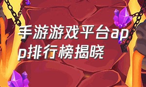 手游游戏平台app排行榜揭晓（手游平台app排行榜前十名）