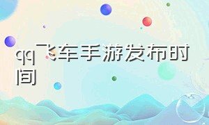 qq飞车手游发布时间（qq飞车手游官方最新消息）