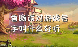 香肠派对游戏名字叫什么好听