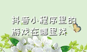 抖音小程序里的游戏在哪里找