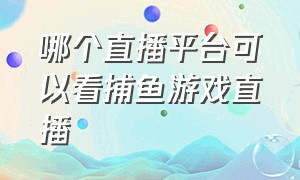 哪个直播平台可以看捕鱼游戏直播