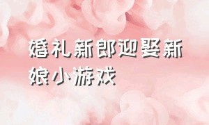 婚礼新郎迎娶新娘小游戏