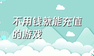 不用钱就能充值的游戏（不用钱就能充值的游戏）