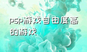 psp游戏自由度高的游戏（psp上最好的游戏）