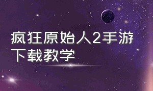 疯狂原始人2手游下载教学（疯狂原始人2手游官方下载）