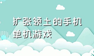 扩张领土的手机单机游戏（手机上军事领土扩张类游戏）