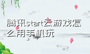 腾讯start云游戏怎么用手机玩