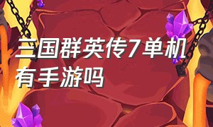 三国群英传7单机有手游吗