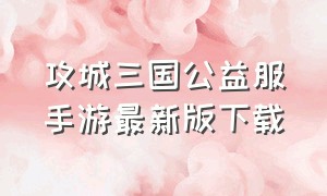 攻城三国公益服手游最新版下载