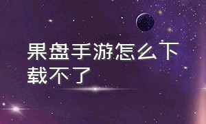 果盘手游怎么下载不了（果盘游戏为什么下载不了游戏了）