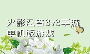 火影忍者3v3手游单机版游戏（火影忍者手游rpg中文版）