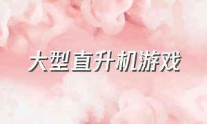 大型直升机游戏（直升机游戏排行）