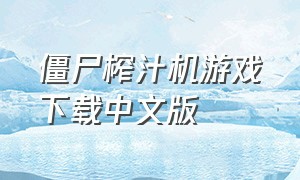 僵尸榨汁机游戏下载中文版（僵尸榨汁机官网正版下载中文）