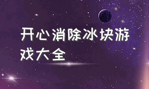 开心消除冰块游戏大全（开心小游戏中的方块消除怎么玩）