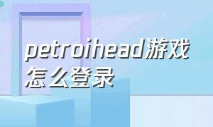 petroihead游戏怎么登录（petrolhead游戏怎么刷车）