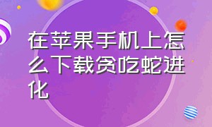 在苹果手机上怎么下载贪吃蛇进化