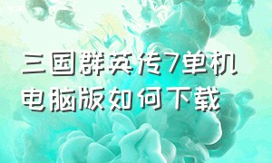 三国群英传7单机电脑版如何下载（三国群英传7手机版单机）