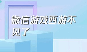 微信游戏西游不见了