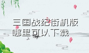 三国战纪街机版哪里可以下载