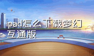 ipad怎么下载梦幻互通版