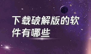 下载破解版的软件有哪些（下载破解版的软件有哪些哪个最多）