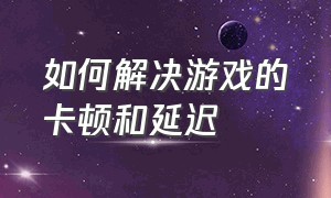 如何解决游戏的卡顿和延迟