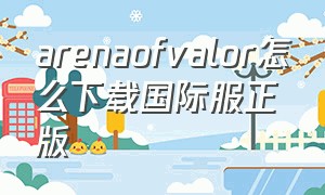 arenaofvalor怎么下载国际服正版（arenaofvalor体验服最新版本下载）