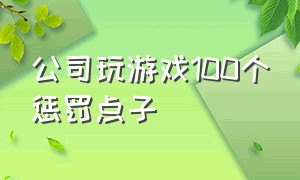 公司玩游戏100个惩罚点子