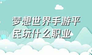 梦想世界手游平民玩什么职业（梦想世界手游交易平台）