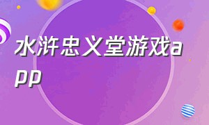 水浒忠义堂游戏app（水浒游戏忠义堂下载手机版链接）