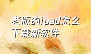 老版的ipad怎么下载新软件