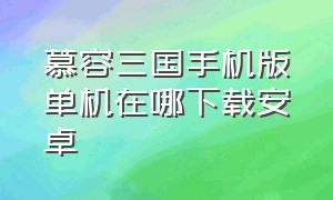 慕容三国手机版单机在哪下载安卓（慕容三国2手机版单机下载）