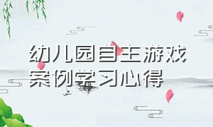 幼儿园自主游戏案例学习心得