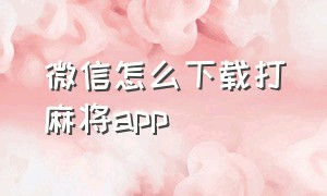 微信怎么下载打麻将app（微信手机打麻将专用神器怎么用）