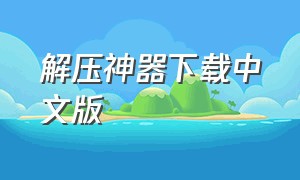 解压神器下载中文版（解压神器下载中文版正式版）